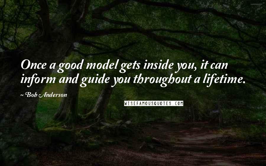 Bob Anderson Quotes: Once a good model gets inside you, it can inform and guide you throughout a lifetime.