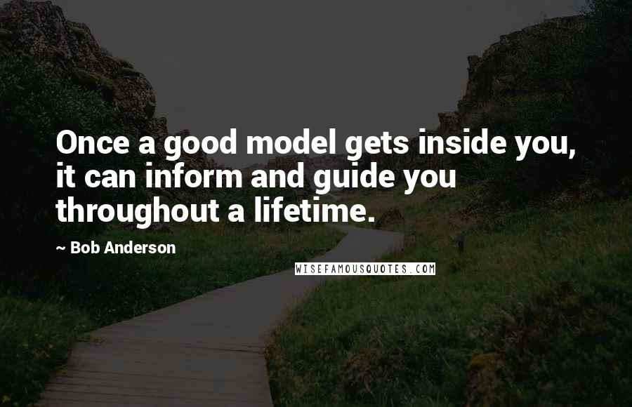 Bob Anderson Quotes: Once a good model gets inside you, it can inform and guide you throughout a lifetime.