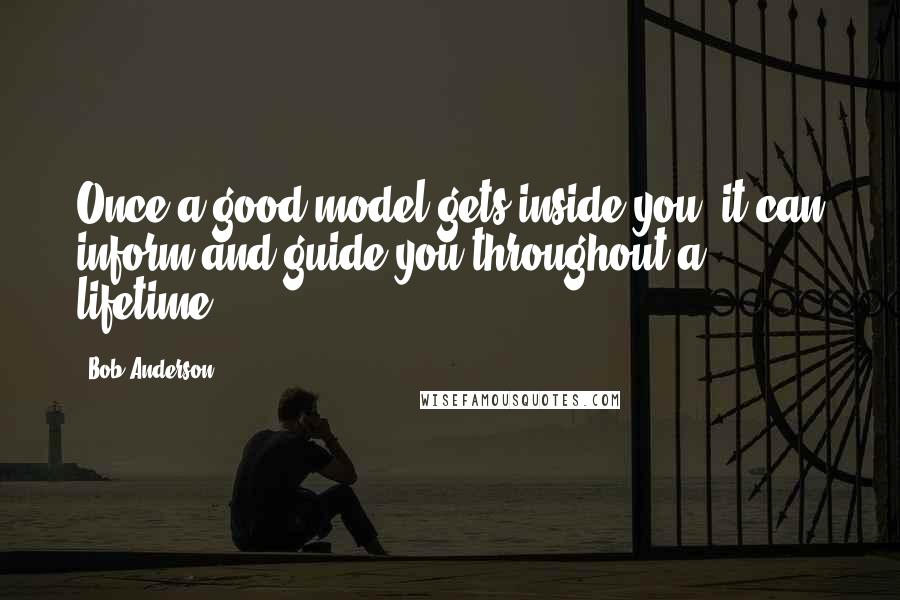 Bob Anderson Quotes: Once a good model gets inside you, it can inform and guide you throughout a lifetime.