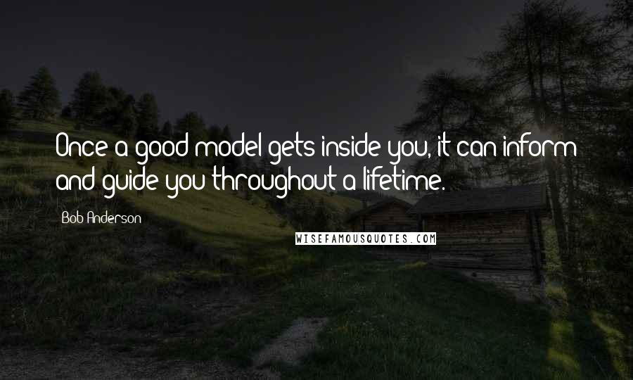 Bob Anderson Quotes: Once a good model gets inside you, it can inform and guide you throughout a lifetime.