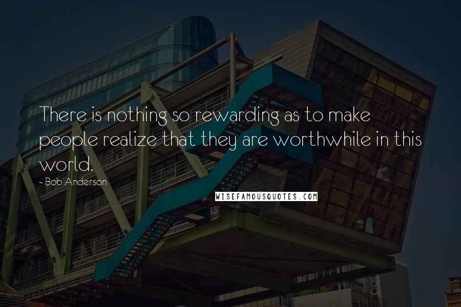 Bob Anderson Quotes: There is nothing so rewarding as to make people realize that they are worthwhile in this world.