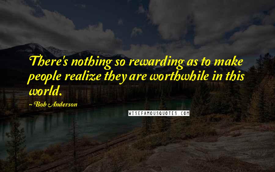 Bob Anderson Quotes: There's nothing so rewarding as to make people realize they are worthwhile in this world.