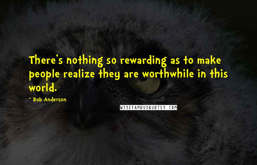 Bob Anderson Quotes: There's nothing so rewarding as to make people realize they are worthwhile in this world.