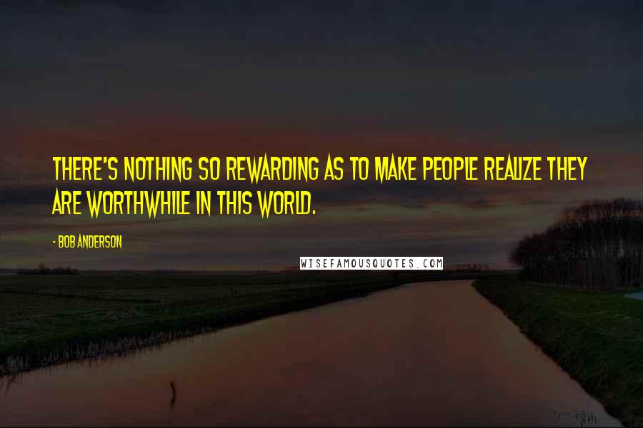 Bob Anderson Quotes: There's nothing so rewarding as to make people realize they are worthwhile in this world.