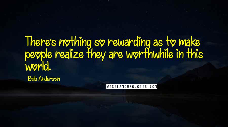 Bob Anderson Quotes: There's nothing so rewarding as to make people realize they are worthwhile in this world.