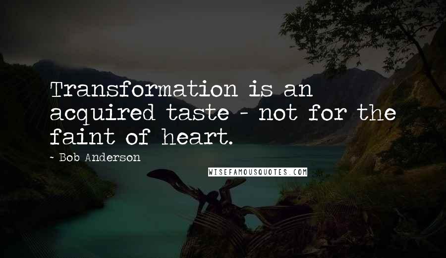 Bob Anderson Quotes: Transformation is an acquired taste - not for the faint of heart.