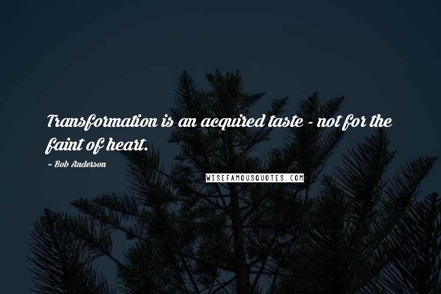 Bob Anderson Quotes: Transformation is an acquired taste - not for the faint of heart.