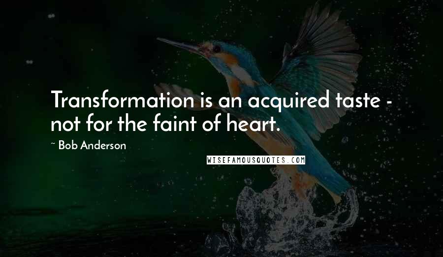 Bob Anderson Quotes: Transformation is an acquired taste - not for the faint of heart.