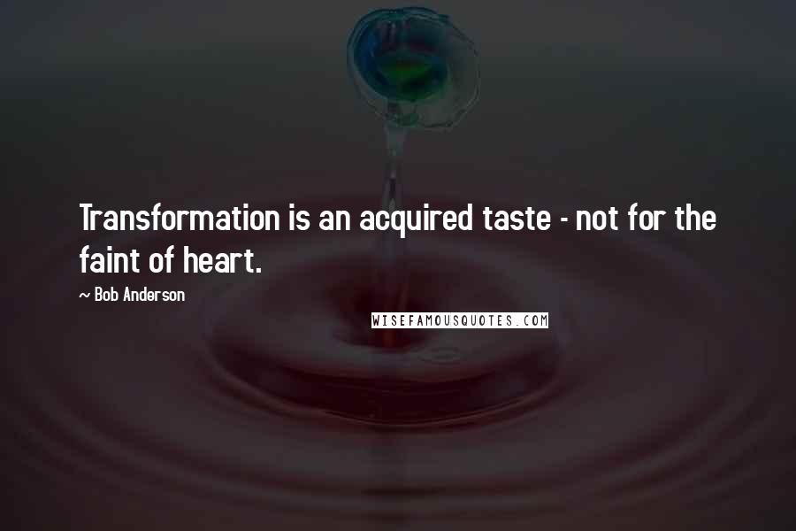Bob Anderson Quotes: Transformation is an acquired taste - not for the faint of heart.