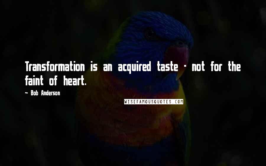 Bob Anderson Quotes: Transformation is an acquired taste - not for the faint of heart.