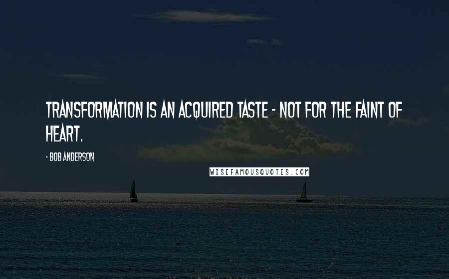 Bob Anderson Quotes: Transformation is an acquired taste - not for the faint of heart.