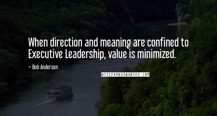 Bob Anderson Quotes: When direction and meaning are confined to Executive Leadership, value is minimized.