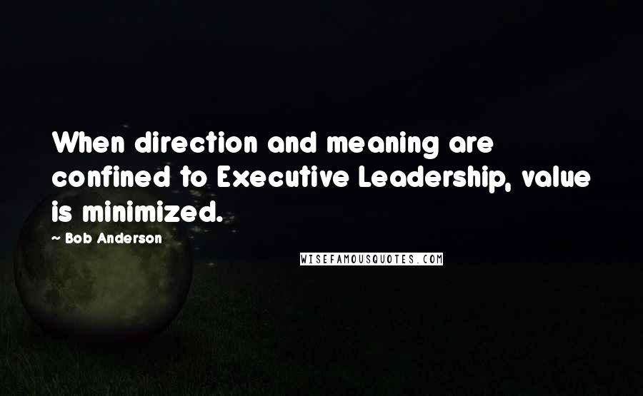 Bob Anderson Quotes: When direction and meaning are confined to Executive Leadership, value is minimized.