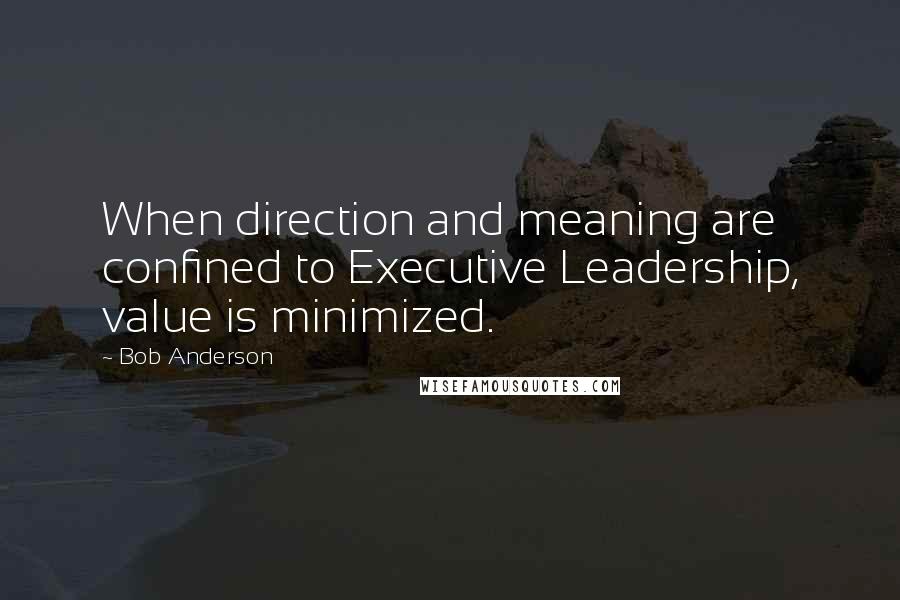 Bob Anderson Quotes: When direction and meaning are confined to Executive Leadership, value is minimized.