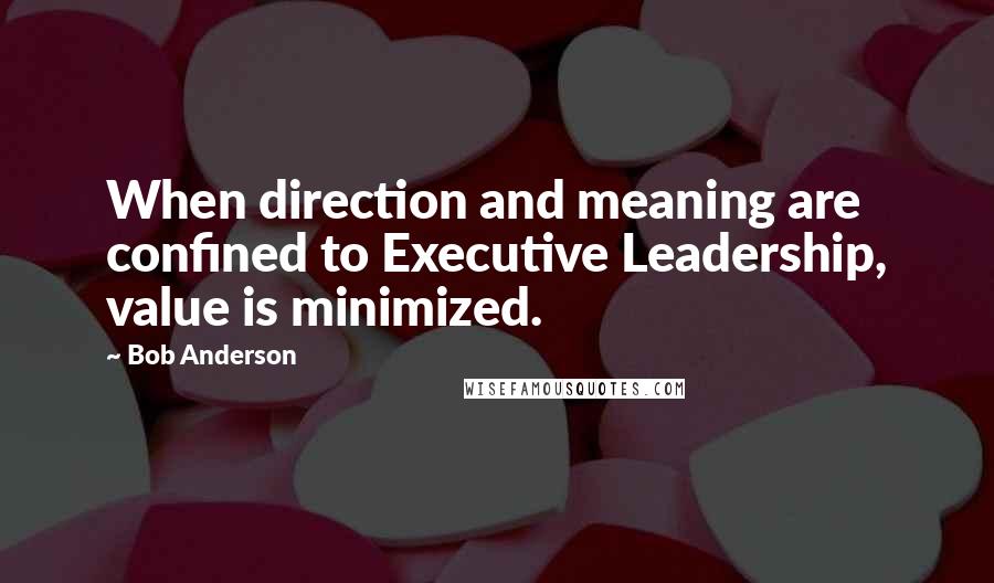 Bob Anderson Quotes: When direction and meaning are confined to Executive Leadership, value is minimized.