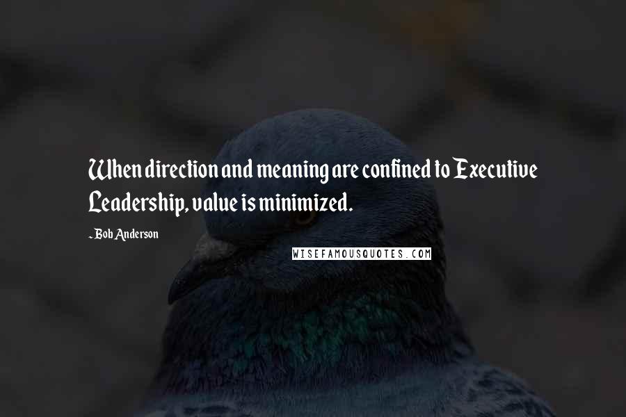 Bob Anderson Quotes: When direction and meaning are confined to Executive Leadership, value is minimized.