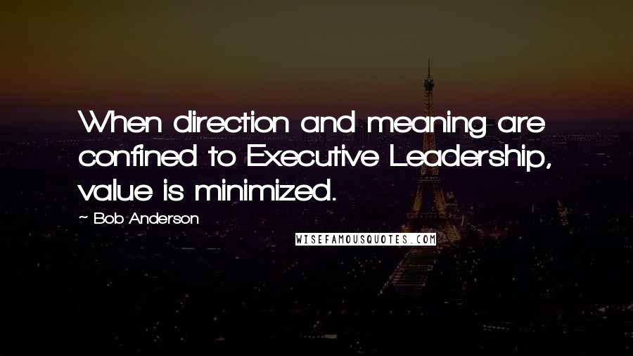 Bob Anderson Quotes: When direction and meaning are confined to Executive Leadership, value is minimized.