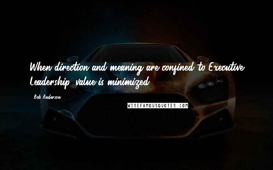 Bob Anderson Quotes: When direction and meaning are confined to Executive Leadership, value is minimized.