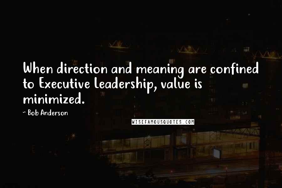 Bob Anderson Quotes: When direction and meaning are confined to Executive Leadership, value is minimized.
