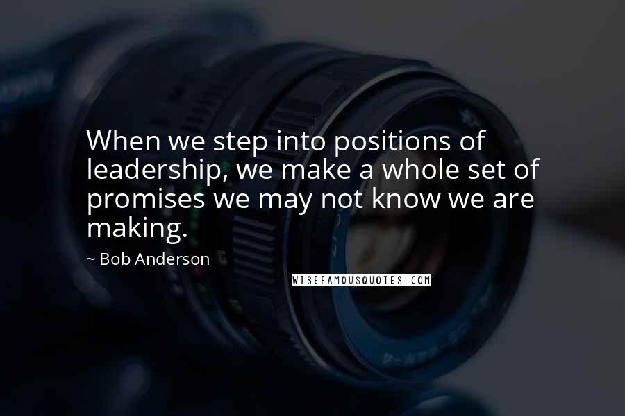 Bob Anderson Quotes: When we step into positions of leadership, we make a whole set of promises we may not know we are making.