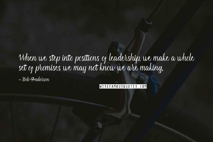 Bob Anderson Quotes: When we step into positions of leadership, we make a whole set of promises we may not know we are making.