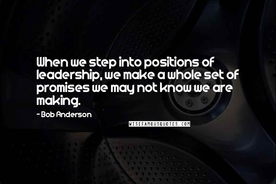 Bob Anderson Quotes: When we step into positions of leadership, we make a whole set of promises we may not know we are making.