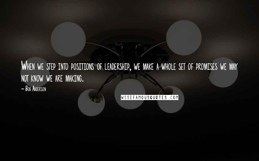 Bob Anderson Quotes: When we step into positions of leadership, we make a whole set of promises we may not know we are making.