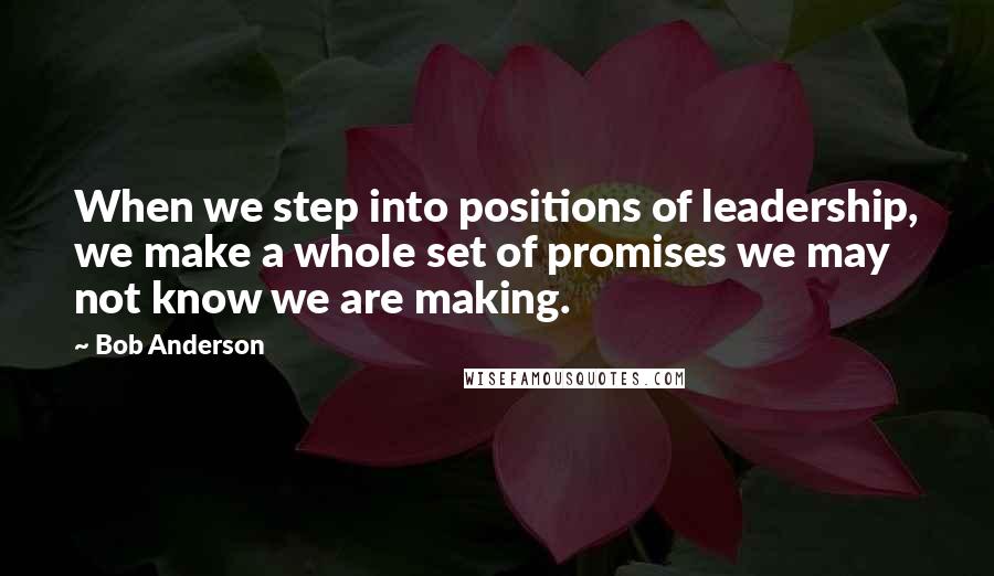 Bob Anderson Quotes: When we step into positions of leadership, we make a whole set of promises we may not know we are making.