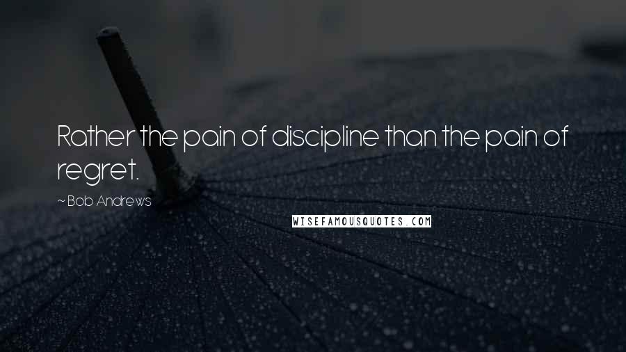 Bob Andrews Quotes: Rather the pain of discipline than the pain of regret.