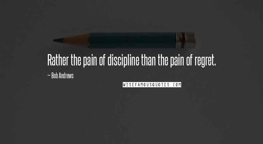 Bob Andrews Quotes: Rather the pain of discipline than the pain of regret.