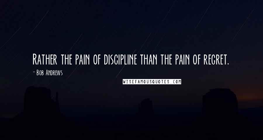 Bob Andrews Quotes: Rather the pain of discipline than the pain of regret.