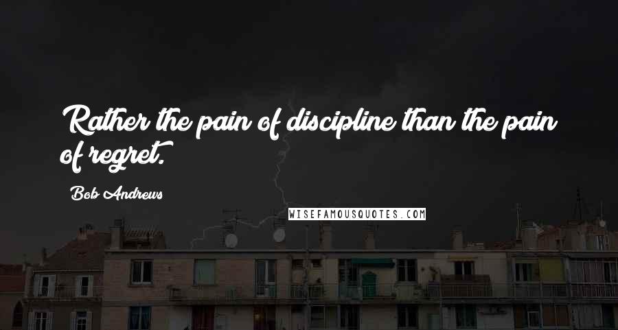 Bob Andrews Quotes: Rather the pain of discipline than the pain of regret.