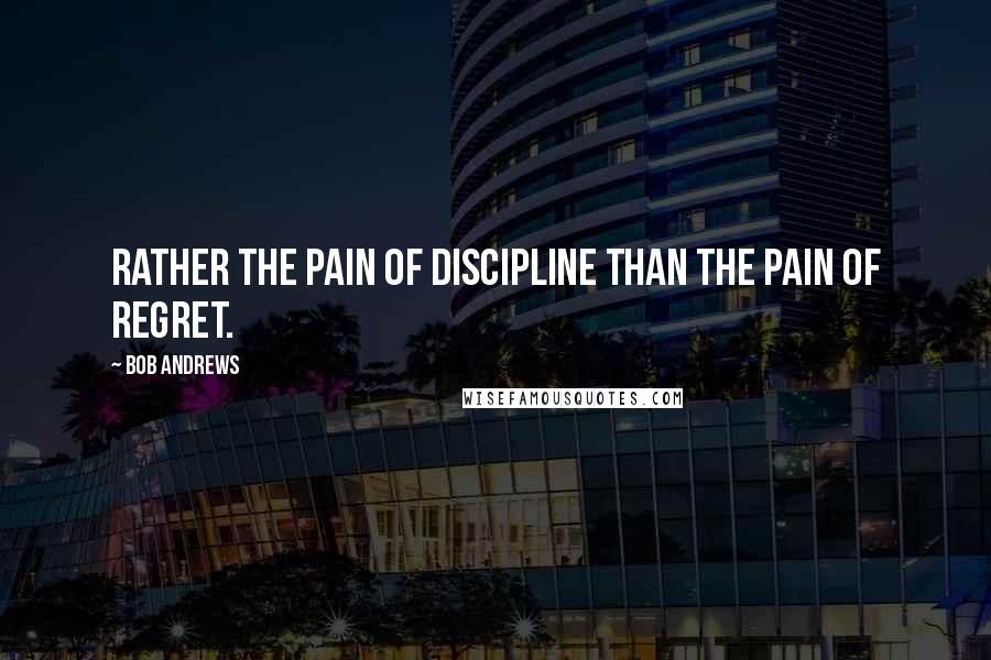 Bob Andrews Quotes: Rather the pain of discipline than the pain of regret.