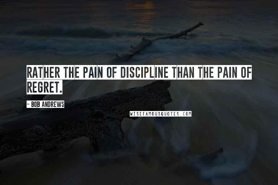 Bob Andrews Quotes: Rather the pain of discipline than the pain of regret.