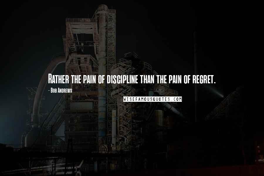 Bob Andrews Quotes: Rather the pain of discipline than the pain of regret.