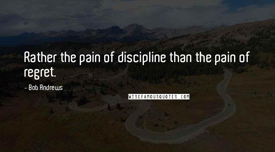 Bob Andrews Quotes: Rather the pain of discipline than the pain of regret.