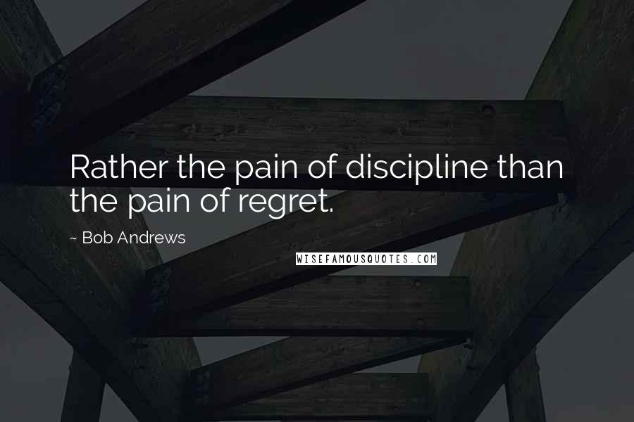 Bob Andrews Quotes: Rather the pain of discipline than the pain of regret.
