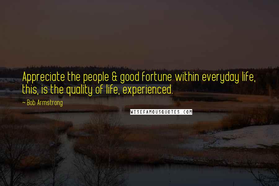 Bob Armstrong Quotes: Appreciate the people & good fortune within everyday life, this, is the quality of life, experienced.