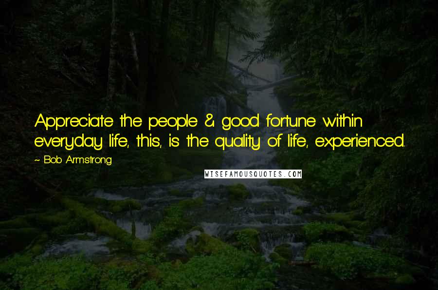 Bob Armstrong Quotes: Appreciate the people & good fortune within everyday life, this, is the quality of life, experienced.