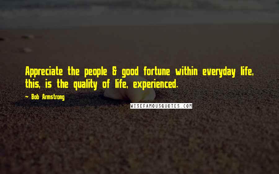 Bob Armstrong Quotes: Appreciate the people & good fortune within everyday life, this, is the quality of life, experienced.