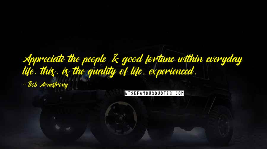 Bob Armstrong Quotes: Appreciate the people & good fortune within everyday life, this, is the quality of life, experienced.