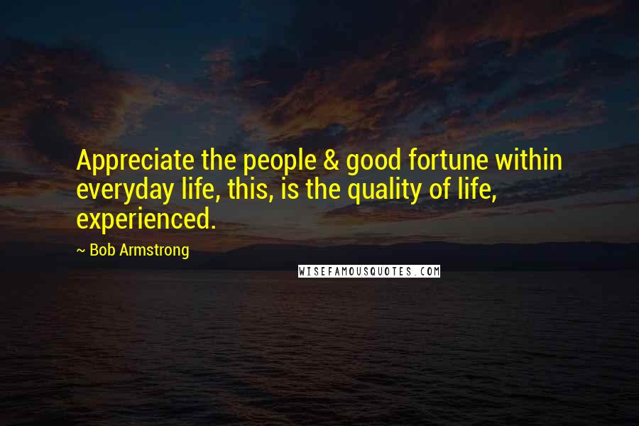 Bob Armstrong Quotes: Appreciate the people & good fortune within everyday life, this, is the quality of life, experienced.