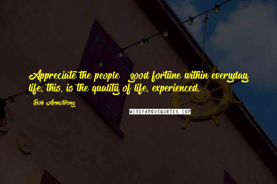 Bob Armstrong Quotes: Appreciate the people & good fortune within everyday life, this, is the quality of life, experienced.