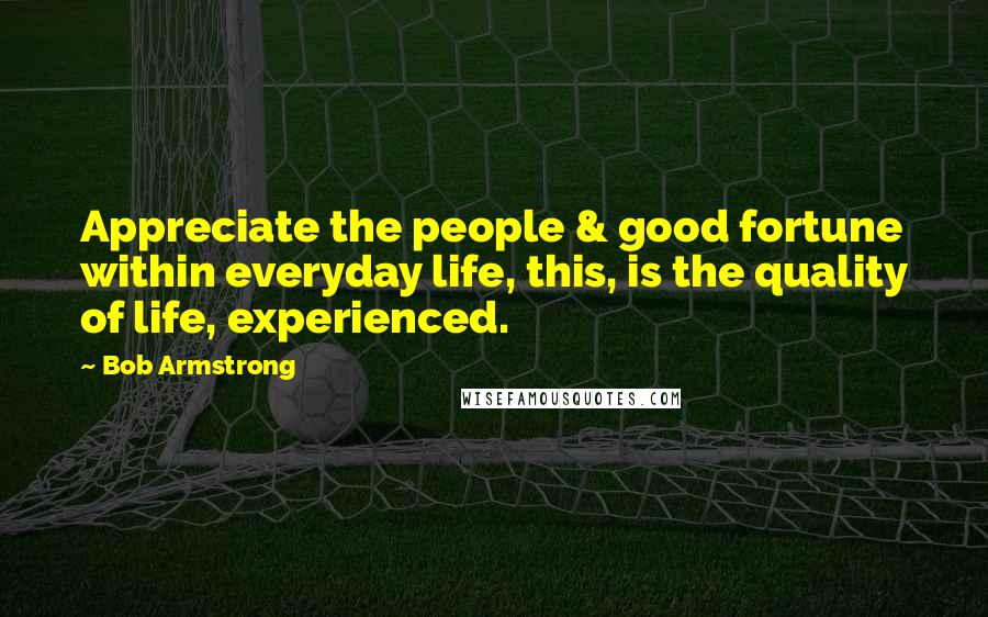 Bob Armstrong Quotes: Appreciate the people & good fortune within everyday life, this, is the quality of life, experienced.