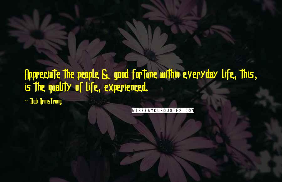 Bob Armstrong Quotes: Appreciate the people & good fortune within everyday life, this, is the quality of life, experienced.