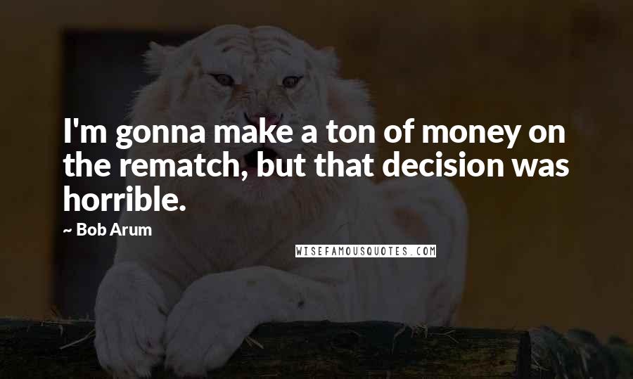 Bob Arum Quotes: I'm gonna make a ton of money on the rematch, but that decision was horrible.