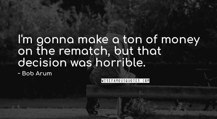 Bob Arum Quotes: I'm gonna make a ton of money on the rematch, but that decision was horrible.