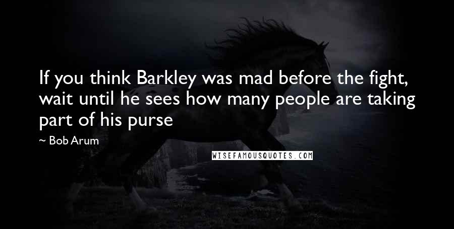 Bob Arum Quotes: If you think Barkley was mad before the fight, wait until he sees how many people are taking part of his purse
