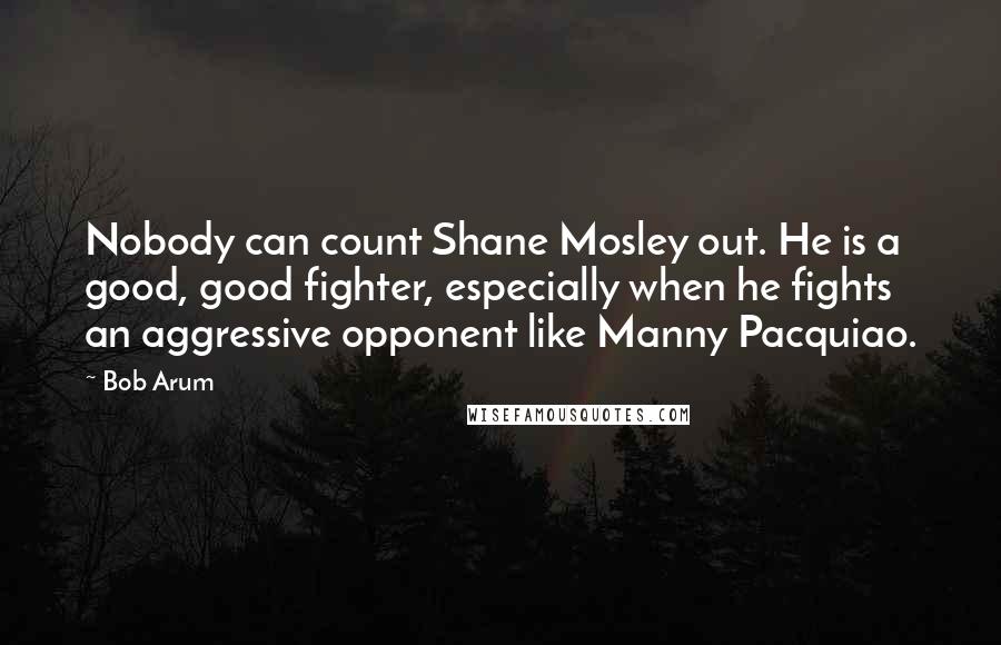 Bob Arum Quotes: Nobody can count Shane Mosley out. He is a good, good fighter, especially when he fights an aggressive opponent like Manny Pacquiao.