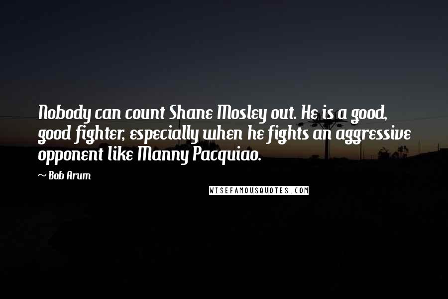 Bob Arum Quotes: Nobody can count Shane Mosley out. He is a good, good fighter, especially when he fights an aggressive opponent like Manny Pacquiao.